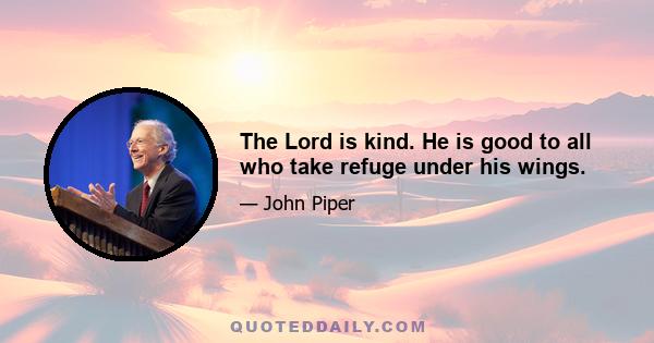 The Lord is kind. He is good to all who take refuge under his wings.