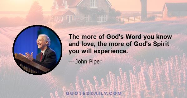 The more of God's Word you know and love, the more of God's Spirit you will experience.