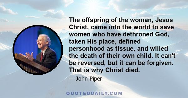 The offspring of the woman, Jesus Christ, came into the world to save women who have dethroned God, taken His place, defined personhood as tissue, and willed the death of their own child. It can't be reversed, but it