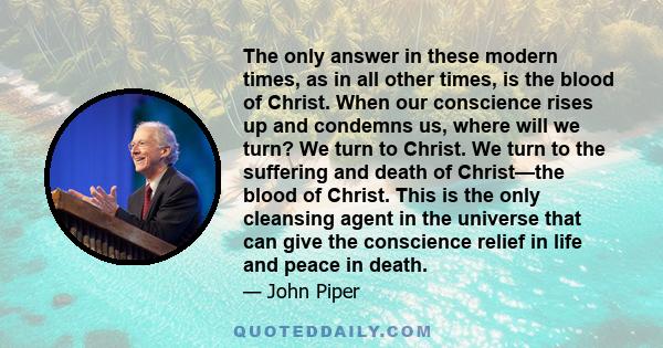 The only answer in these modern times, as in all other times, is the blood of Christ. When our conscience rises up and condemns us, where will we turn? We turn to Christ. We turn to the suffering and death of Christ—the 