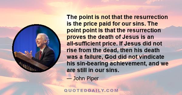 The point is not that the resurrection is the price paid for our sins. The point point is that the resurrection proves the death of Jesus is an all-sufficient price. If Jesus did not rise from the dead, then his death