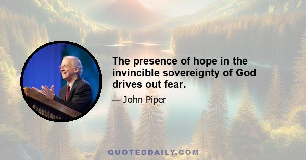 The presence of hope in the invincible sovereignty of God drives out fear.