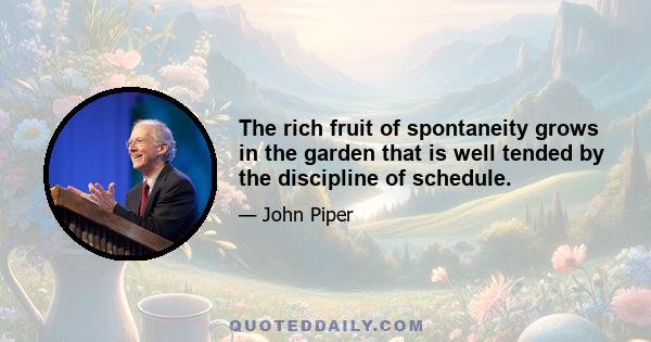 The rich fruit of spontaneity grows in the garden that is well tended by the discipline of schedule.