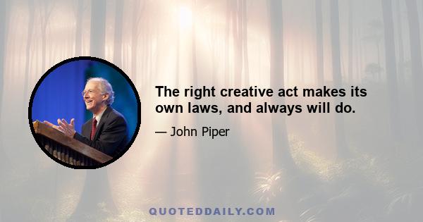 The right creative act makes its own laws, and always will do.