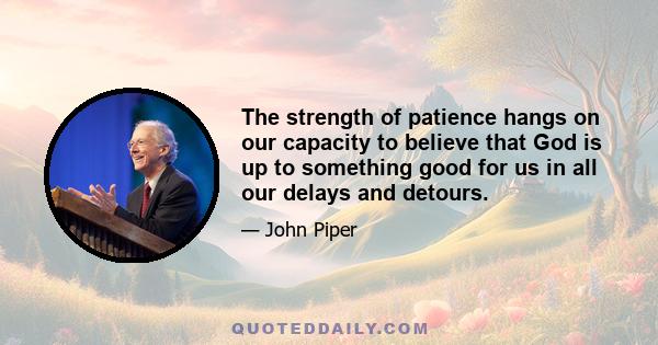 The strength of patience hangs on our capacity to believe that God is up to something good for us in all our delays and detours.