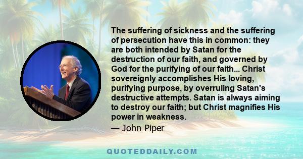 The suffering of sickness and the suffering of persecution have this in common: they are both intended by Satan for the destruction of our faith, and governed by God for the purifying of our faith... Christ sovereignly