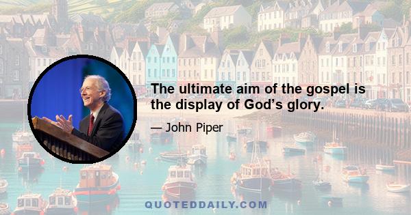 The ultimate aim of the gospel is the display of God’s glory.