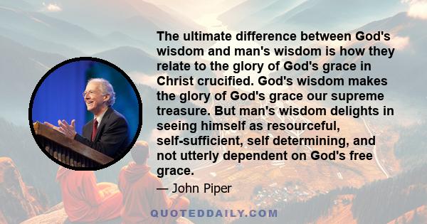 The ultimate difference between God's wisdom and man's wisdom is how they relate to the glory of God's grace in Christ crucified. God's wisdom makes the glory of God's grace our supreme treasure. But man's wisdom