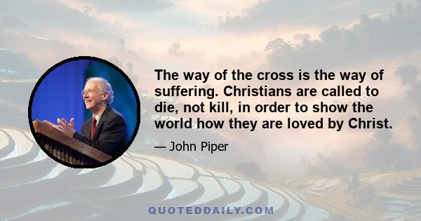 The way of the cross is the way of suffering. Christians are called to die, not kill, in order to show the world how they are loved by Christ.