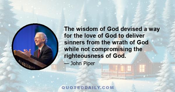 The wisdom of God devised a way for the love of God to deliver sinners from the wrath of God while not compromising the righteousness of God.