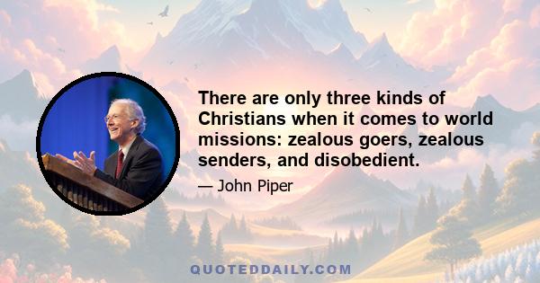 There are only three kinds of Christians when it comes to world missions: zealous goers, zealous senders, and disobedient.