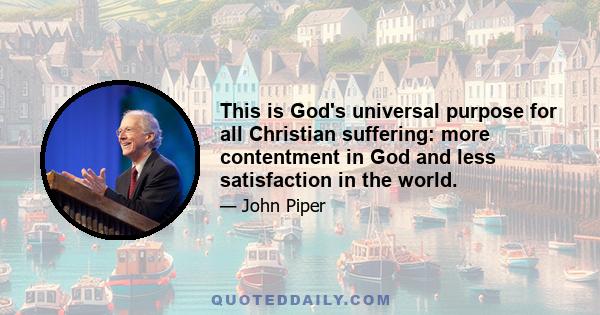 This is God's universal purpose for all Christian suffering: more contentment in God and less satisfaction in the world.