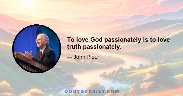 To love God passionately is to love truth passionately.