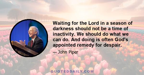 Waiting for the Lord in a season of darkness should not be a time of inactivity. We should do what we can do. And doing is often God's appointed remedy for despair.