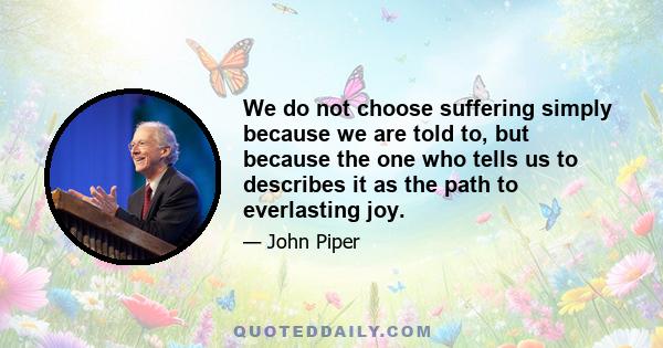 We do not choose suffering simply because we are told to, but because the one who tells us to describes it as the path to everlasting joy.