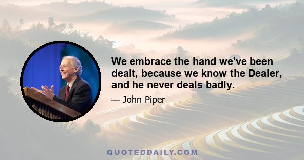 We embrace the hand we've been dealt, because we know the Dealer, and he never deals badly.