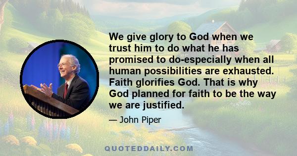 We give glory to God when we trust him to do what he has promised to do-especially when all human possibilities are exhausted. Faith glorifies God. That is why God planned for faith to be the way we are justified.