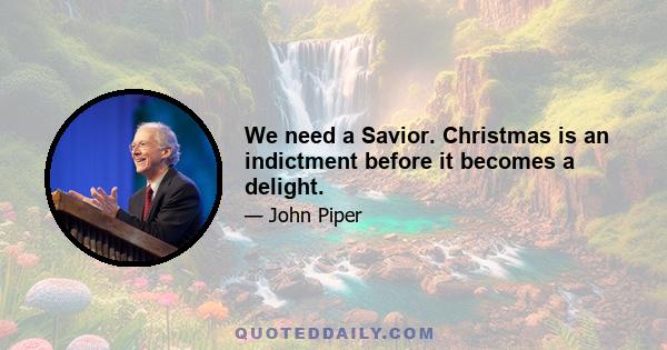 We need a Savior. Christmas is an indictment before it becomes a delight.