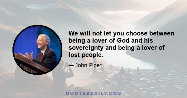 We will not let you choose between being a lover of God and his sovereignty and being a lover of lost people.