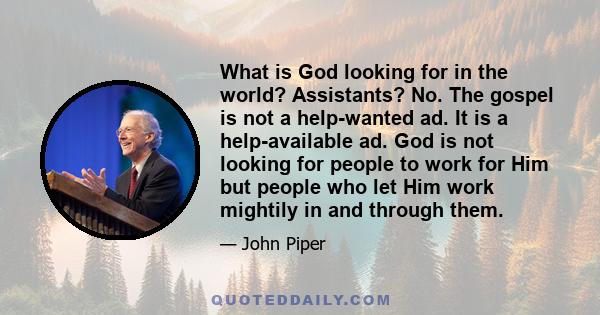 What is God looking for in the world? Assistants? No. The gospel is not a help-wanted ad. It is a help-available ad. God is not looking for people to work for Him but people who let Him work mightily in and through them.