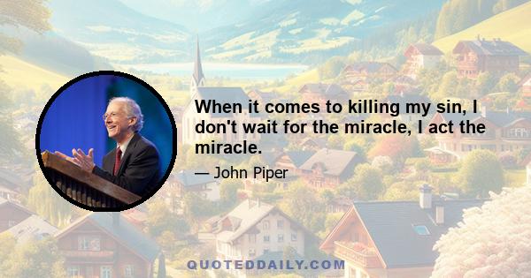 When it comes to killing my sin, I don't wait for the miracle, I act the miracle.