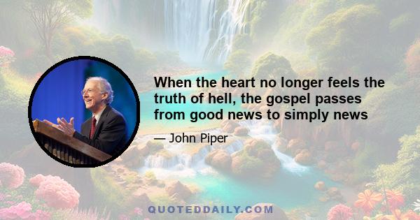 When the heart no longer feels the truth of hell, the gospel passes from good news to simply news