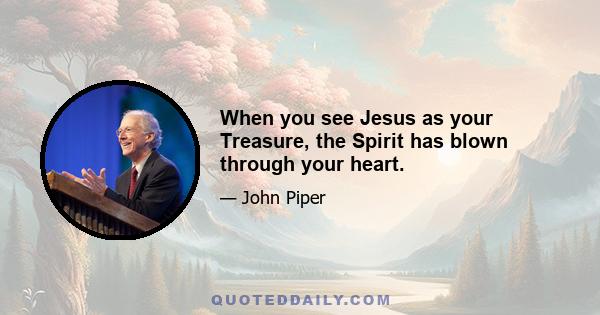 When you see Jesus as your Treasure, the Spirit has blown through your heart.