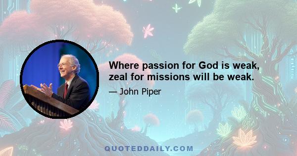 Where passion for God is weak, zeal for missions will be weak.