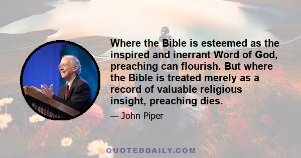 Where the Bible is esteemed as the inspired and inerrant Word of God, preaching can flourish. But where the Bible is treated merely as a record of valuable religious insight, preaching dies.