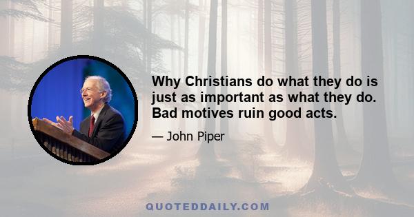 Why Christians do what they do is just as important as what they do. Bad motives ruin good acts.