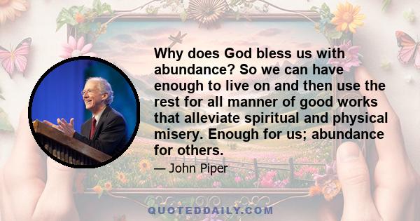 Why does God bless us with abundance? So we can have enough to live on and then use the rest for all manner of good works that alleviate spiritual and physical misery. Enough for us; abundance for others.