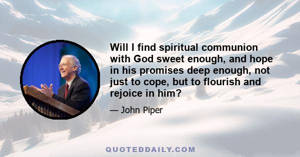 Will I find spiritual communion with God sweet enough, and hope in his promises deep enough, not just to cope, but to flourish and rejoice in him?