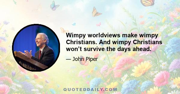 Wimpy worldviews make wimpy Christians. And wimpy Christians won’t survive the days ahead.