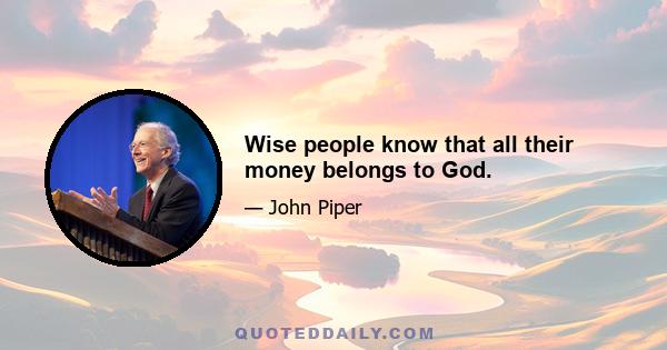 Wise people know that all their money belongs to God.