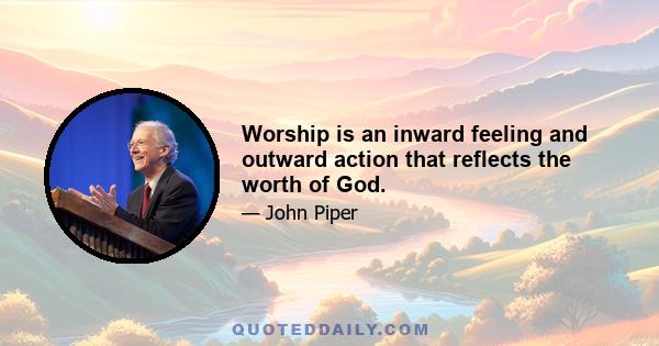 Worship is an inward feeling and outward action that reflects the worth of God.