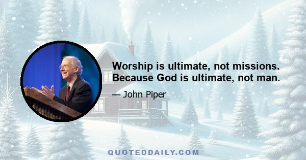 Worship is ultimate, not missions. Because God is ultimate, not man.