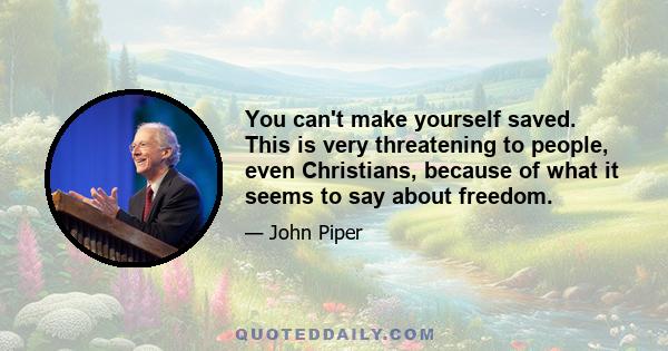 You can't make yourself saved. This is very threatening to people, even Christians, because of what it seems to say about freedom.