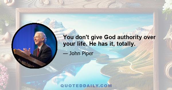 You don't give God authority over your life. He has it, totally.