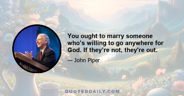 You ought to marry someone who’s willing to go anywhere for God. If they’re not, they're out.