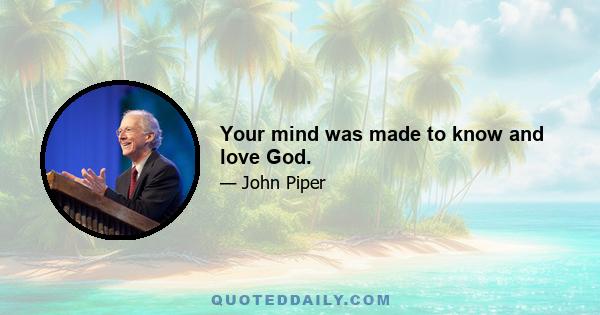 Your mind was made to know and love God.