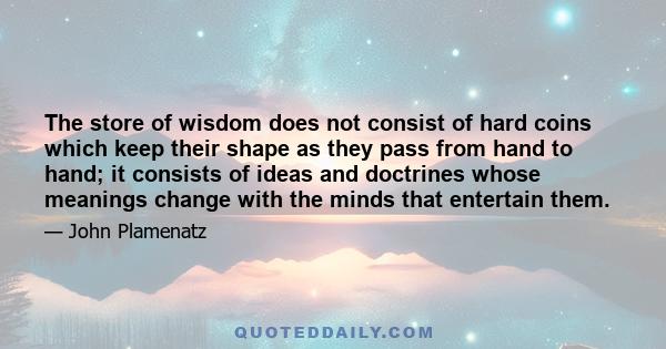 The store of wisdom does not consist of hard coins which keep their shape as they pass from hand to hand; it consists of ideas and doctrines whose meanings change with the minds that entertain them.