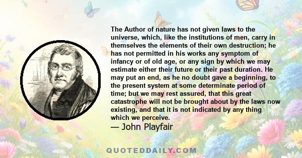 The Author of nature has not given laws to the universe, which, like the institutions of men, carry in themselves the elements of their own destruction; he has not permitted in his works any symptom of infancy or of old 