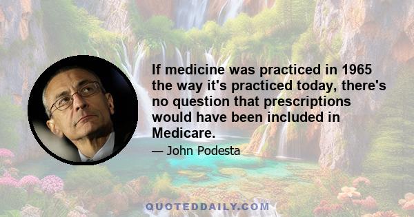 If medicine was practiced in 1965 the way it's practiced today, there's no question that prescriptions would have been included in Medicare.