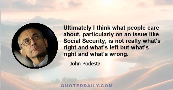 Ultimately I think what people care about, particularly on an issue like Social Security, is not really what's right and what's left but what's right and what's wrong.