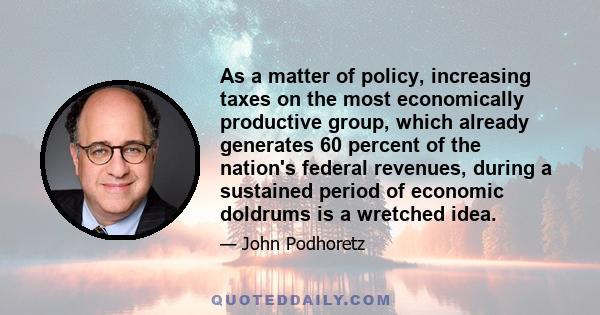 As a matter of policy, increasing taxes on the most economically productive group, which already generates 60 percent of the nation's federal revenues, during a sustained period of economic doldrums is a wretched idea.