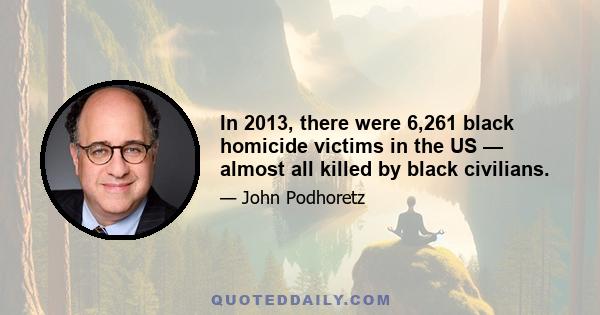 In 2013, there were 6,261 black homicide victims in the US — almost all killed by black civilians.