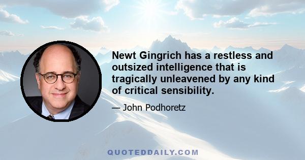 Newt Gingrich has a restless and outsized intelligence that is tragically unleavened by any kind of critical sensibility.