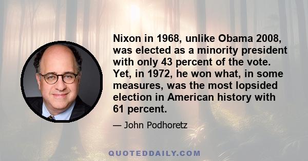 Nixon in 1968, unlike Obama 2008, was elected as a minority president with only 43 percent of the vote. Yet, in 1972, he won what, in some measures, was the most lopsided election in American history with 61 percent.