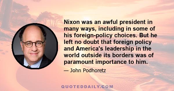 Nixon was an awful president in many ways, including in some of his foreign-policy choices. But he left no doubt that foreign policy and America's leadership in the world outside its borders was of paramount importance