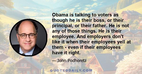 Obama is talking to voters as though he is their boss, or their principal, or their father. He is not any of those things. He is their employee. And employers don't like it when their employees yell at them - even if